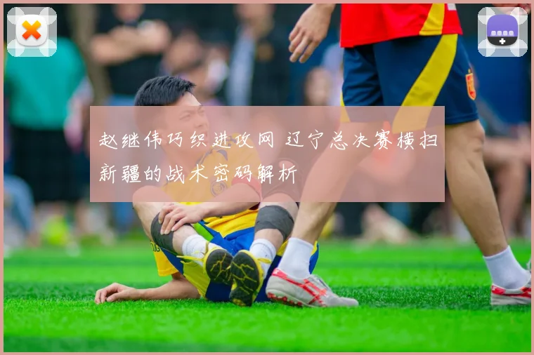 赵继伟巧织进攻网 辽宁总决赛横扫新疆的战术密码解析