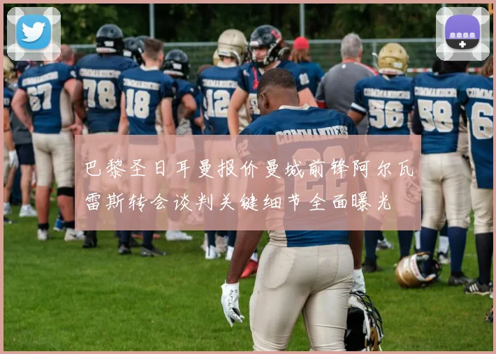 巴黎圣日耳曼报价曼城前锋阿尔瓦雷斯转会谈判关键细节全面曝光