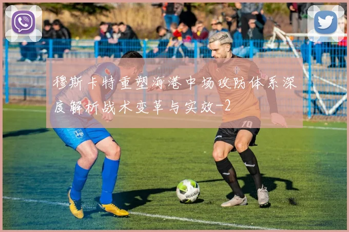 穆斯卡特重塑海港中场攻防体系深度解析战术变革与实效