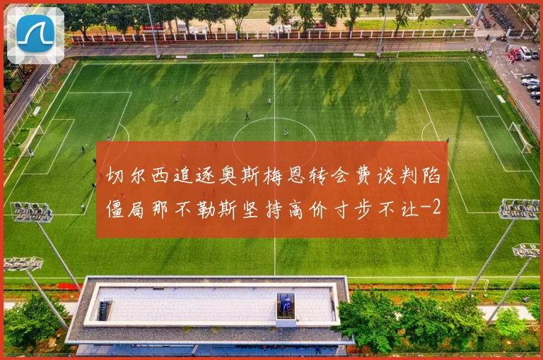 切尔西追逐奥斯梅恩转会费谈判陷僵局那不勒斯坚持高价寸步不让