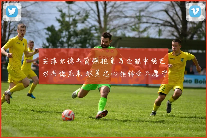 安菲尔德冬窗强挖皇马全能中场巴尔韦德无果 球员忠心拒转会只愿守护纯白荣耀