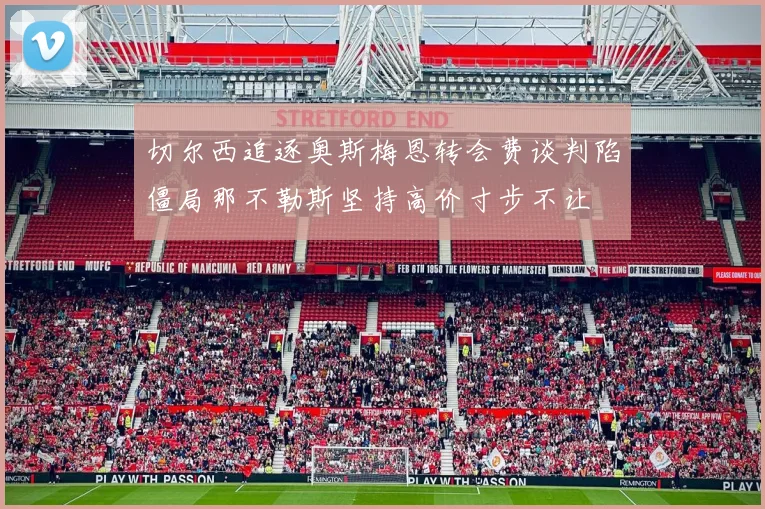 切尔西追逐奥斯梅恩转会费谈判陷僵局那不勒斯坚持高价寸步不让