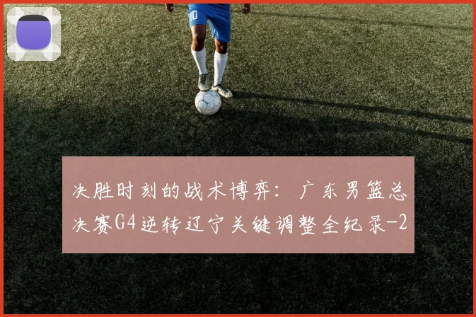 决胜时刻的战术博弈:广东男篮总决赛G4逆转辽宁关键调整全纪录