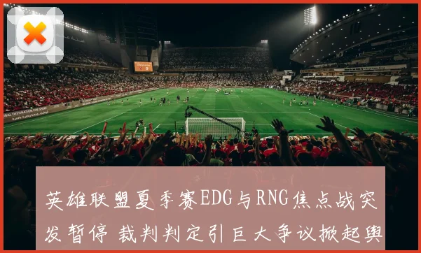 英雄联盟夏季赛EDG与RNG焦点战突发暂停 裁判判定引巨大争议掀起舆论风暴
