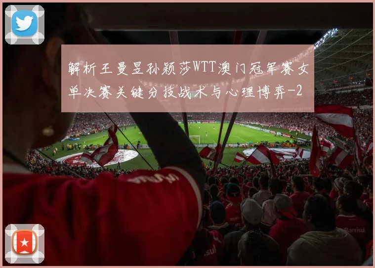 解析王曼昱孙颖莎WTT澳门冠军赛女单决赛关键分技战术与心理博弈