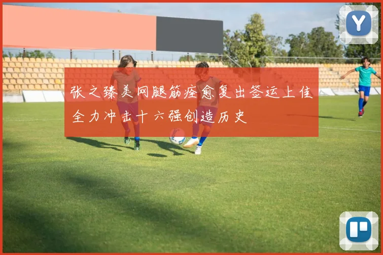 张之臻美网腿筋痊愈复出签运上佳全力冲击十六强创造历史
