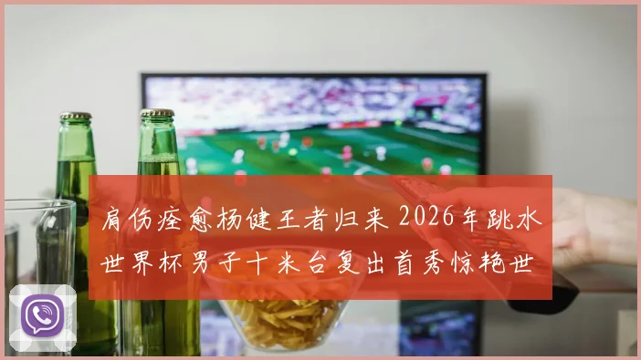 肩伤痊愈杨健王者归来 2026年跳水世界杯男子十米台复出首秀惊艳世界