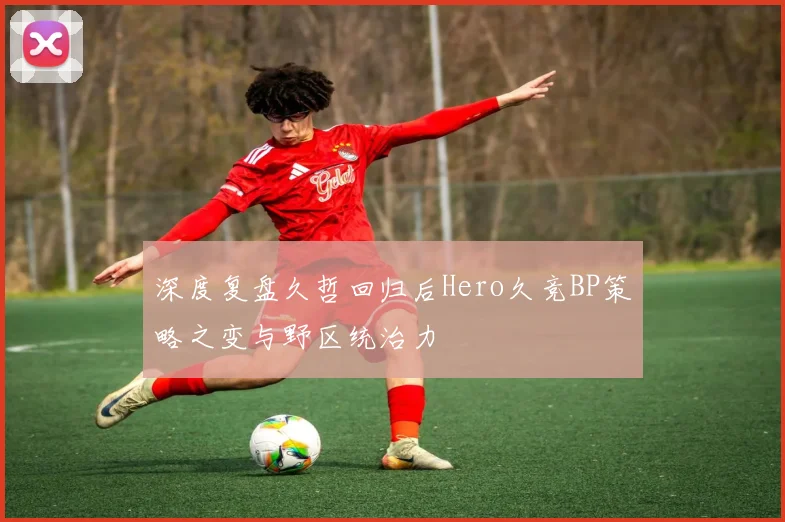 深度复盘久哲回归后Hero久竞BP策略之变与野区统治力