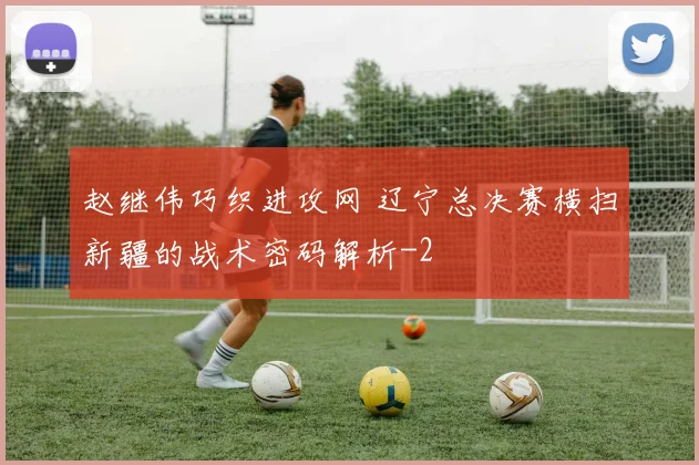 赵继伟巧织进攻网 辽宁总决赛横扫新疆的战术密码解析
