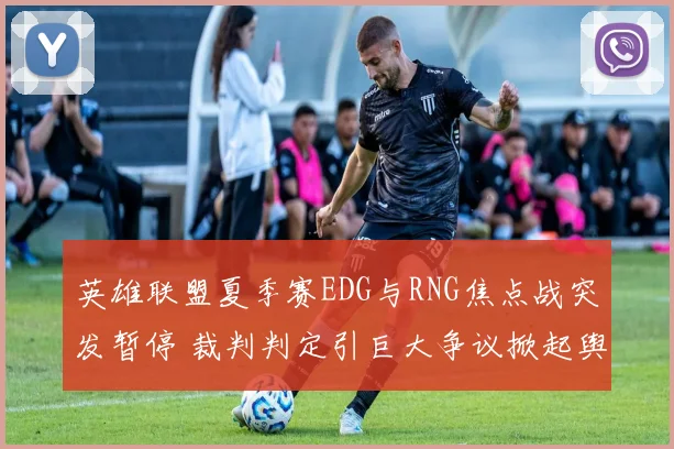 英雄联盟夏季赛EDG与RNG焦点战突发暂停 裁判判定引巨大争议掀起舆论风暴