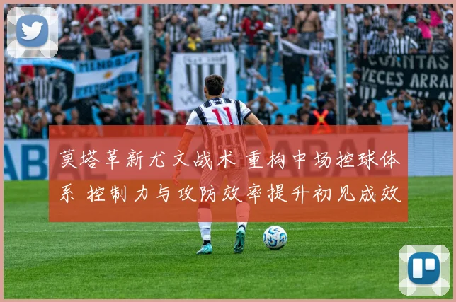 莫塔革新尤文战术 重构中场控球体系 控制力与攻防效率提升初见成效