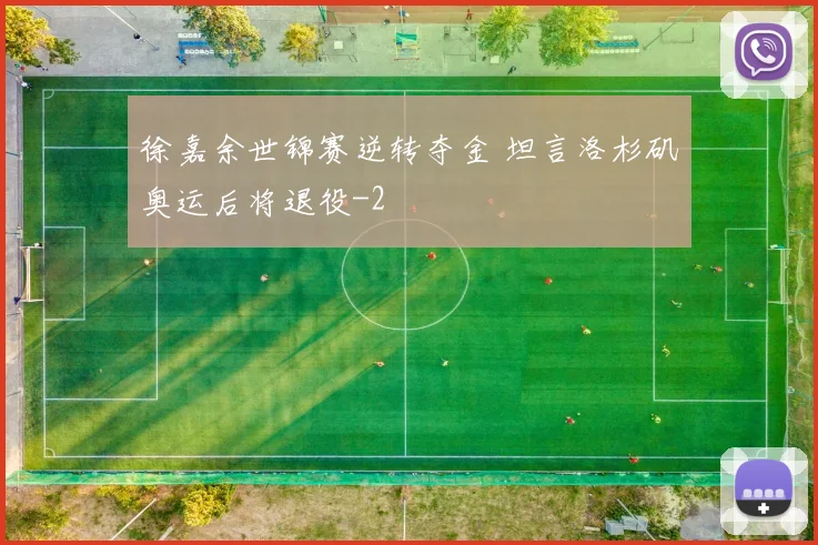 徐嘉余世锦赛逆转夺金 坦言洛杉矶奥运后将退役