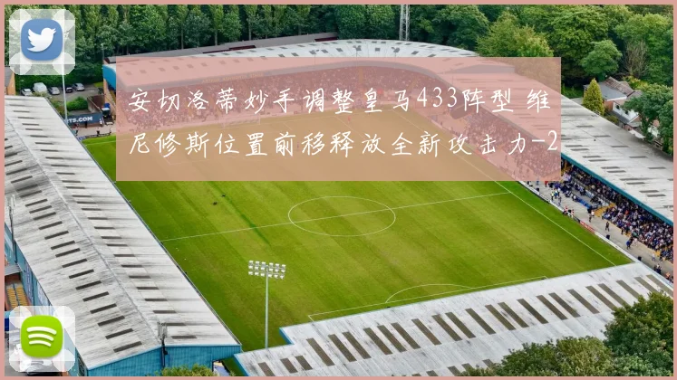 安切洛蒂妙手调整皇马433阵型 维尼修斯位置前移释放全新攻击力