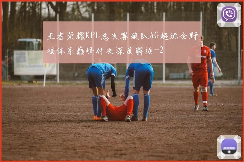 王者荣耀KPL总决赛狼队AG超玩会野核体系巅峰对决深度解读