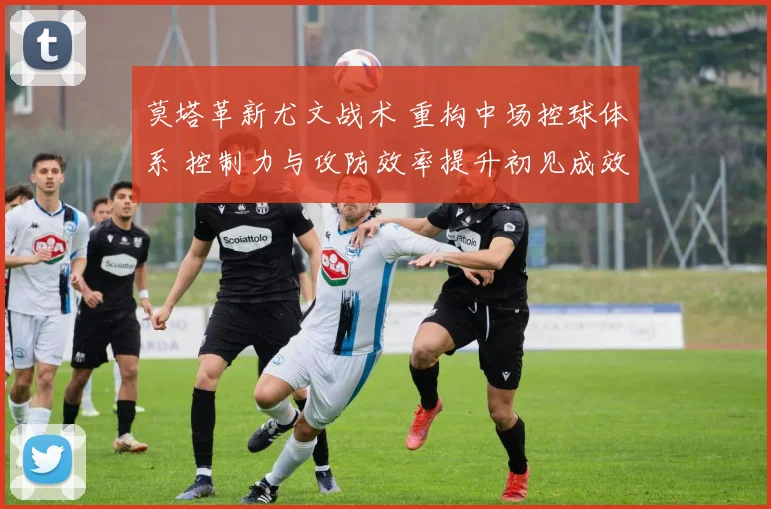 莫塔革新尤文战术 重构中场控球体系 控制力与攻防效率提升初见成效
