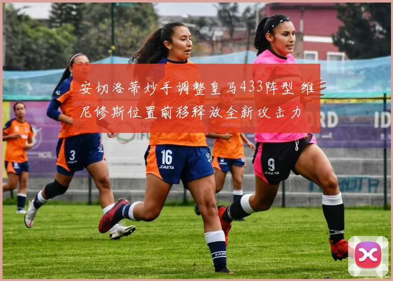 安切洛蒂妙手调整皇马433阵型 维尼修斯位置前移释放全新攻击力